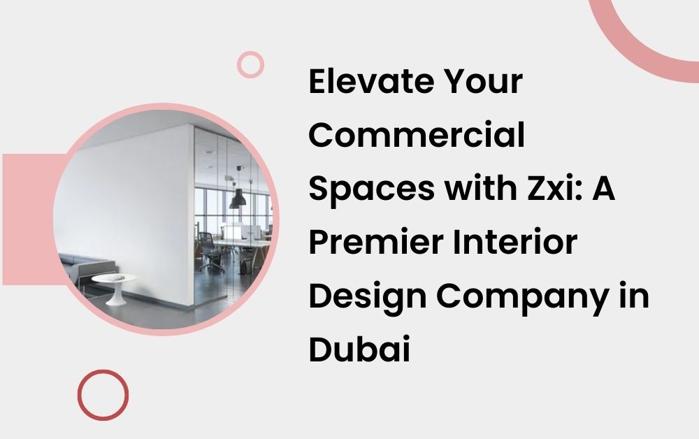 Elevate Your Commercial Spaces with Zxi: A Premier Interior Design Company in Dubai