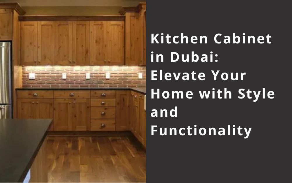 Kitchen Cabinet in Dubai: Elevate Your Home with Style and Functionality