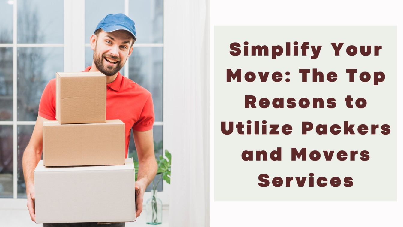 Simplify Your Move: The Top Reasons to Utilize Packers and Movers Services